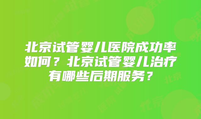 北京试管婴儿医院成功率如何？北京试管婴儿治疗有哪些后期服务？