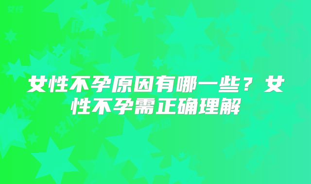 女性不孕原因有哪一些？女性不孕需正确理解
