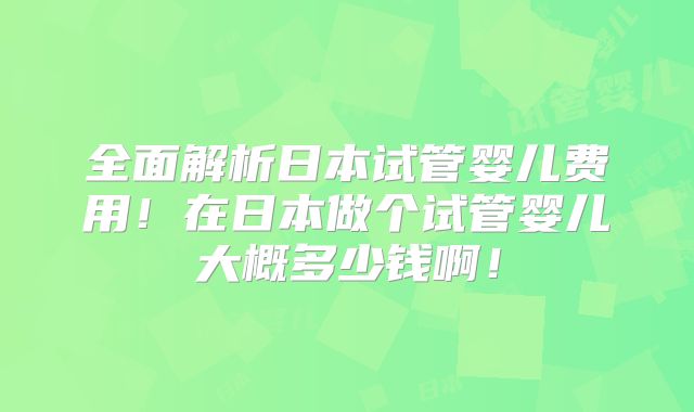 全面解析日本试管婴儿费用！在日本做个试管婴儿大概多少钱啊！