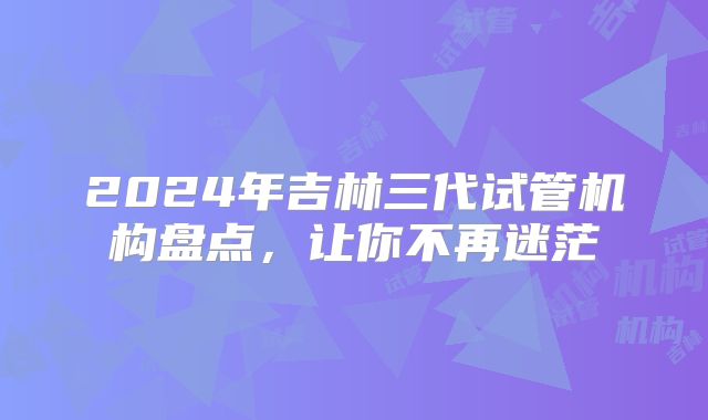 2024年吉林三代试管机构盘点，让你不再迷茫