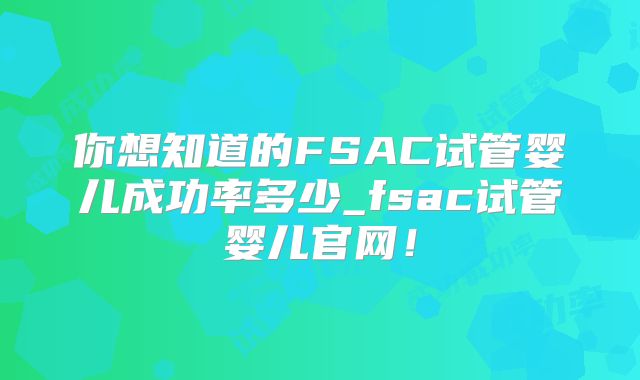 你想知道的FSAC试管婴儿成功率多少_fsac试管婴儿官网!