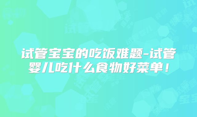 试管宝宝的吃饭难题-试管婴儿吃什么食物好菜单！