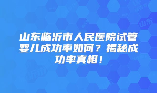 山东临沂市人民医院试管婴儿成功率如何？揭秘成功率真相！