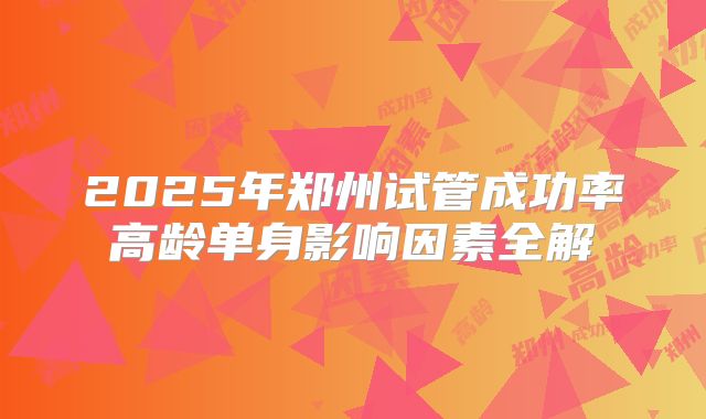 2025年郑州试管成功率高龄单身影响因素全解
