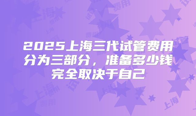 2025上海三代试管费用分为三部分，准备多少钱完全取决于自己