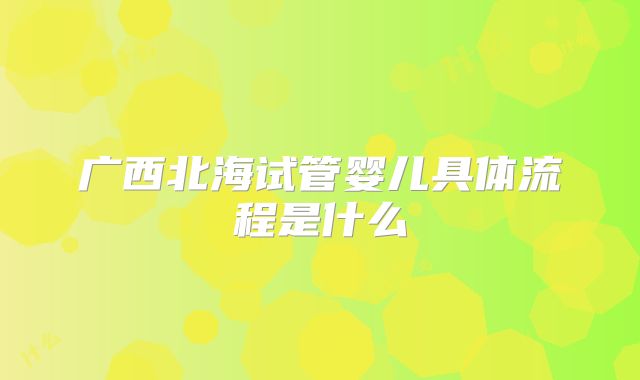 广西北海试管婴儿具体流程是什么
