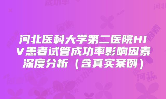 河北医科大学第二医院HIV患者试管成功率影响因素深度分析（含真实案例）