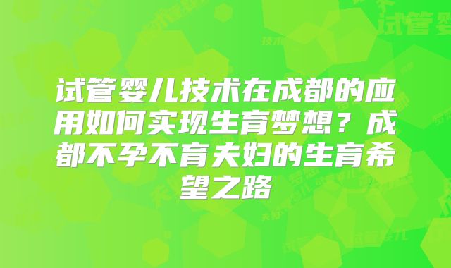 试管婴儿技术在成都的应用如何实现生育梦想？成都不孕不育夫妇的生育希望之路