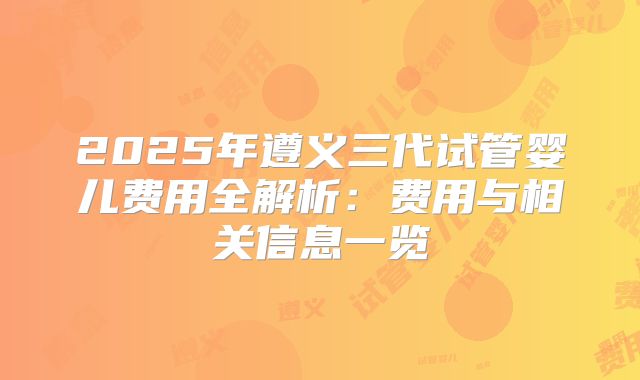 2025年遵义三代试管婴儿费用全解析：费用与相关信息一览