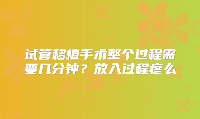 试管移植手术整个过程需要几分钟?放入过程疼么