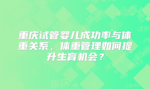 重庆试管婴儿成功率与体重关系，体重管理如何提升生育机会？