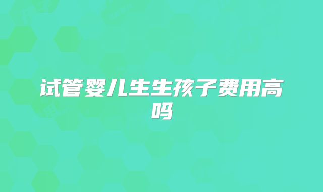 试管婴儿生生孩子费用高吗
