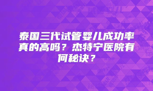泰国三代试管婴儿成功率真的高吗?杰特宁医院有何秘诀?