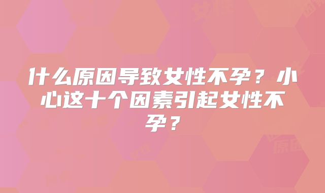 什么原因导致女性不孕？小心这十个因素引起女性不孕？