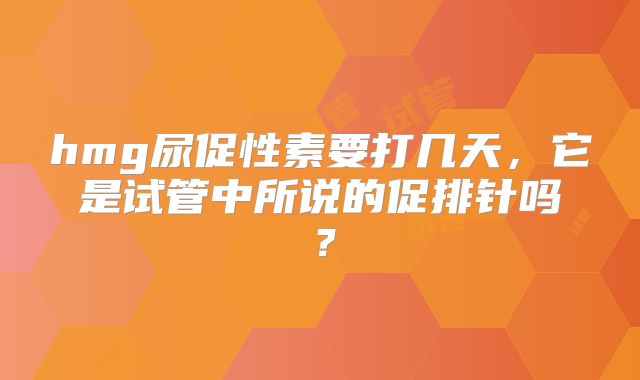 hmg尿促性素要打几天，它是试管中所说的促排针吗？