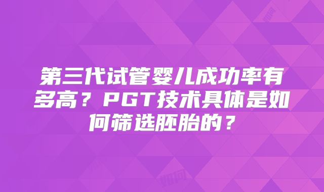 第三代试管婴儿成功率有多高？PGT技术具体是如何筛选胚胎的？