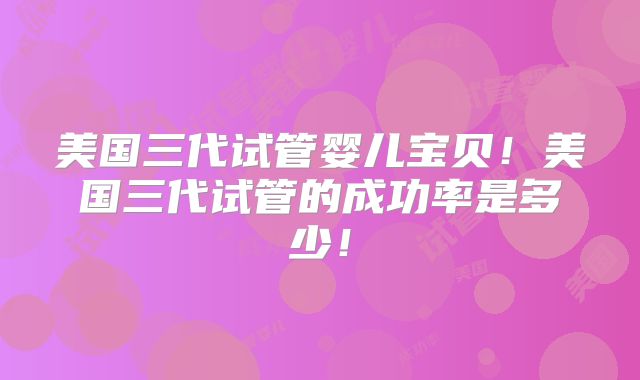 美国三代试管婴儿宝贝！美国三代试管的成功率是多少！