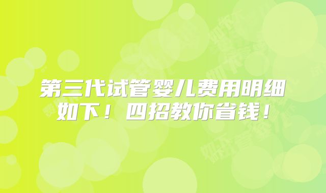 第三代试管婴儿费用明细如下!四招教你省钱!