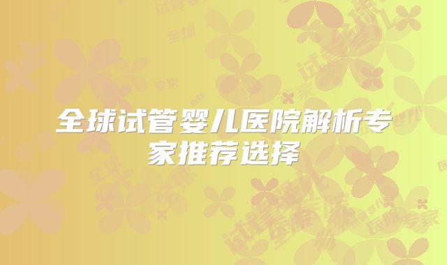全球试管婴儿医院解析专家推荐选择