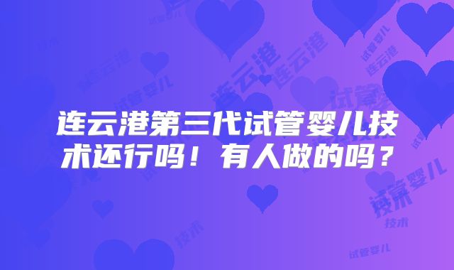 连云港第三代试管婴儿技术还行吗！有人做的吗？