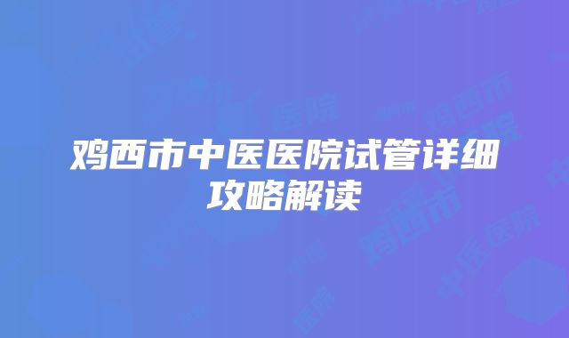 鸡西市中医医院试管详细攻略解读