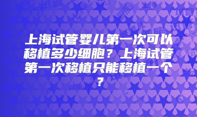 上海试管婴儿第一次可以移植多少细胞？上海试管第一次移植只能移植一个？