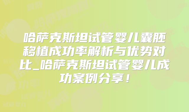 哈萨克斯坦试管婴儿囊胚移植成功率解析与优势对比_哈萨克斯坦试管婴儿成功案例分享！