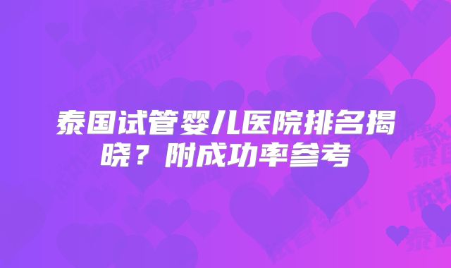 泰国试管婴儿医院排名揭晓?附成功率参考