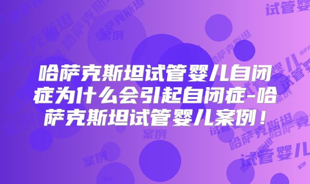哈萨克斯坦试管婴儿自闭症为什么会引起自闭症-哈萨克斯坦试管婴儿案例！