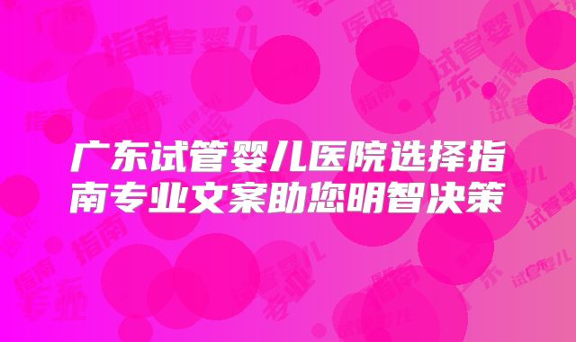 广东试管婴儿医院选择指南专业文案助您明智决策