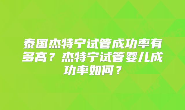 泰国杰特宁试管成功率有多高？杰特宁试管婴儿成功率如何？