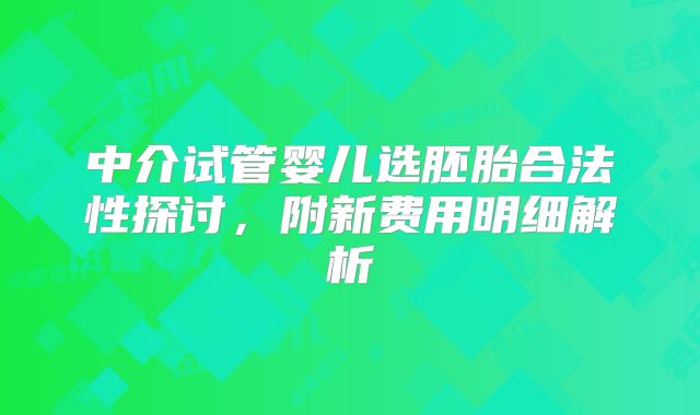 中介试管婴儿选胚胎合法性探讨，附新费用明细解析