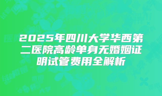 2025年四川大学华西第二医院高龄单身无婚姻证明试管费用全解析
