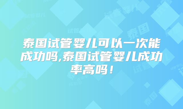 泰国试管婴儿可以一次能成功吗,泰国试管婴儿成功率高吗！