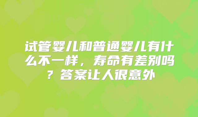 试管婴儿和普通婴儿有什么不一样,寿命有差别吗?答案让人很意外