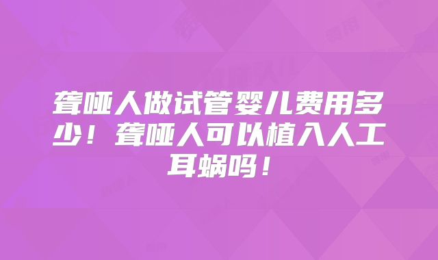 聋哑人做试管婴儿费用多少！聋哑人可以植入人工耳蜗吗！