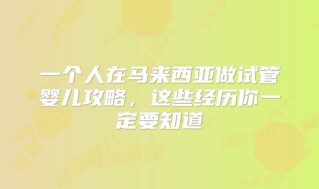 一个人在马来西亚做试管婴儿攻略，这些经历你一定要知道