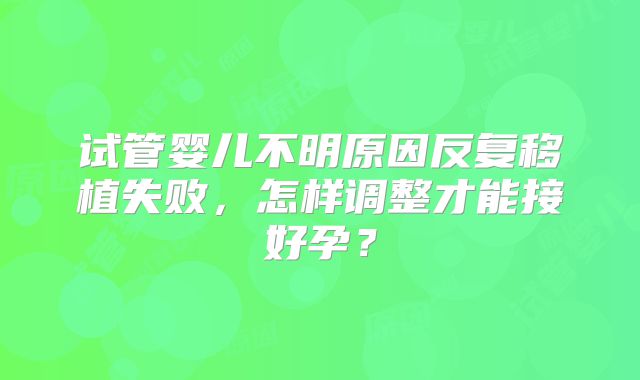 试管婴儿不明原因反复移植失败，怎样调整才能接好孕？