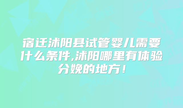 宿迁沭阳县试管婴儿需要什么条件,沭阳哪里有体验分娩的地方！