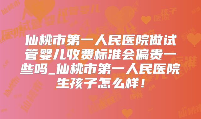 仙桃市第一人民医院做试管婴儿收费标准会偏贵一些吗_仙桃市第一人民医院生孩子怎么样！