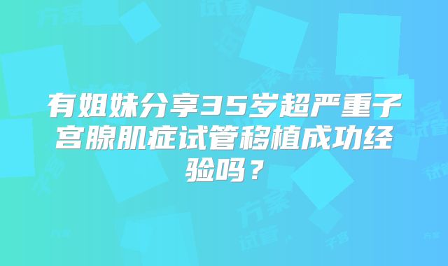 有姐妹分享35岁超严重子宫腺肌症试管移植成功经验吗？