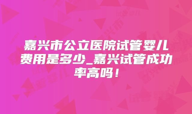 嘉兴市公立医院试管婴儿费用是多少_嘉兴试管成功率高吗！