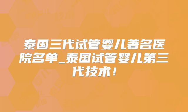 泰国三代试管婴儿著名医院名单_泰国试管婴儿第三代技术！