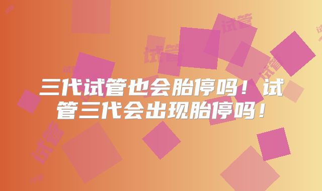 三代试管也会胎停吗!试管三代会出现胎停吗!