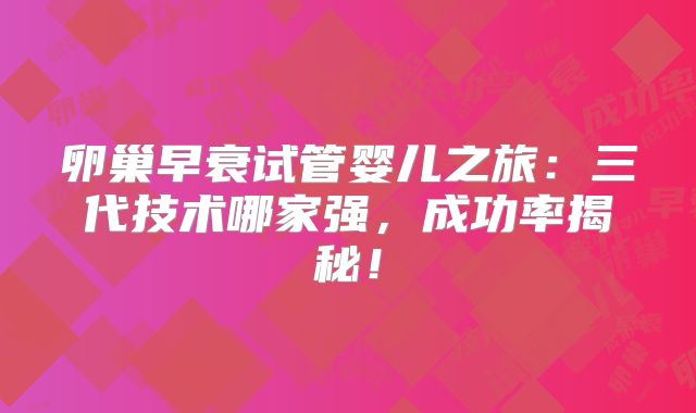 卵巢早衰试管婴儿之旅：三代技术哪家强，成功率揭秘！