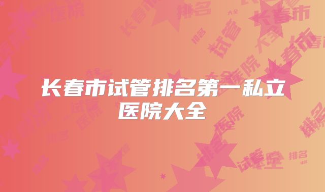 长春市试管排名第一私立医院大全