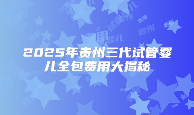 2025年贵州三代试管婴儿全包费用大揭秘