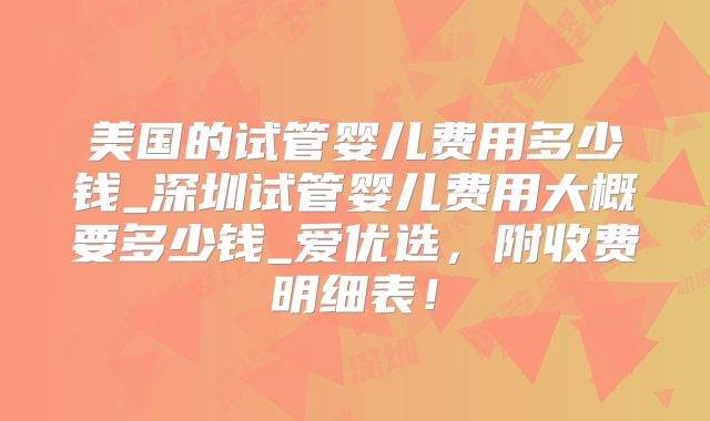 美国的试管婴儿费用多少钱_深圳试管婴儿费用大概要多少钱_爱优选,附收费明细表!