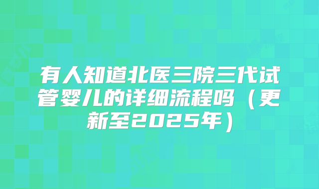 有人知道北医三院三代试管婴儿的详细流程吗（更新至2025年）