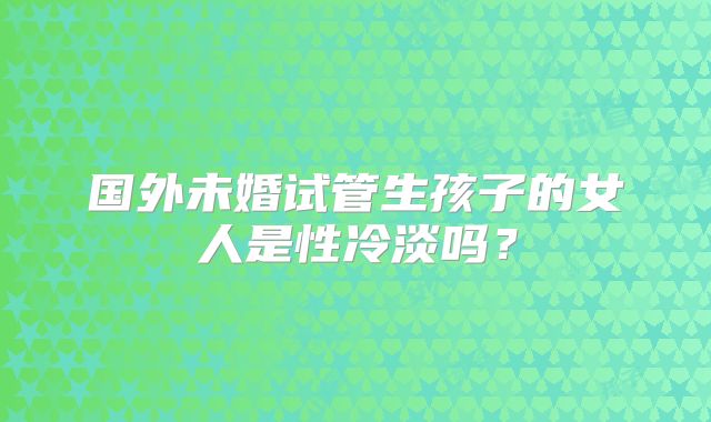 国外未婚试管生孩子的女人是性冷淡吗?